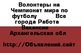 Волонтеры на Чемпионат мира по футболу 2018. - Все города Работа » Вакансии   . Архангельская обл.